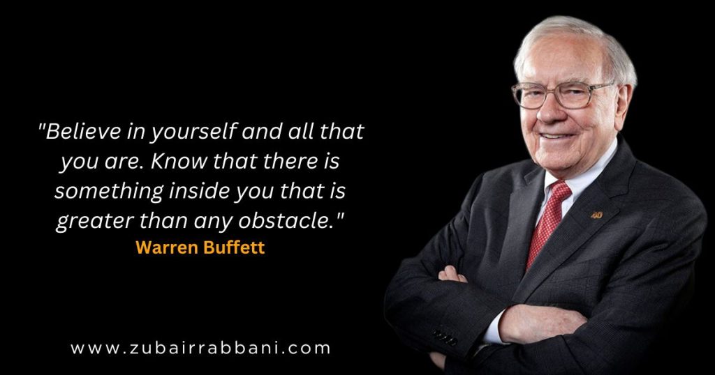 Believe in yourself and all that you are. Know that there is something inside you that is greater than any obstacle. Warren Buffett