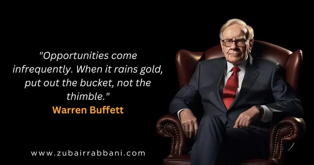 Opportunities come infrequently. When it rains gold, put out the bucket, not the thimble. Warren Buffett